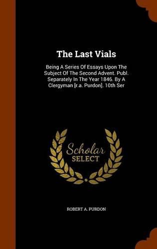 The Last Vials: Being a Series of Essays Upon the Subject of the Second Advent. Publ. Separately in the Year 1846. by a Clergyman [R.A. Purdon]. 10th Ser