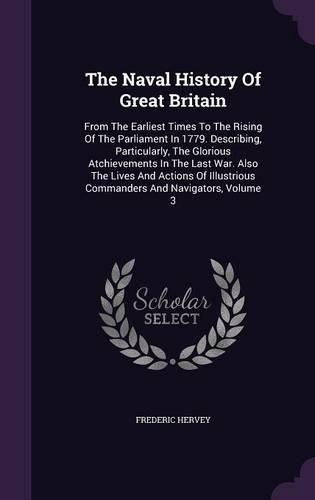 Cover image for The Naval History of Great Britain: From the Earliest Times to the Rising of the Parliament in 1779. Describing, Particularly, the Glorious Atchievements in the Last War. Also the Lives and Actions of Illustrious Commanders and Navigators, Volume 3