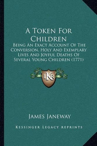 A Token for Children: Being an Exact Account of the Conversion, Holy and Exemplary Lives and Joyful Deaths of Several Young Children (1771)