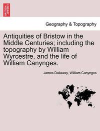 Cover image for Antiquities of Bristow in the Middle Centuries; Including the Topography by William Wyrcestre, and the Life of William Canynges.