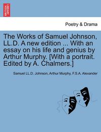 Cover image for The Works of Samuel Johnson, LL.D. a New Edition ... with an Essay on His Life and Genius by Arthur Murphy. [With a Portrait. Edited by A. Chalmers.]