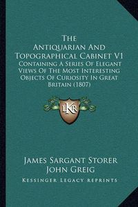 Cover image for The Antiquarian and Topographical Cabinet V1: Containing a Series of Elegant Views of the Most Interesting Objects of Curiosity in Great Britain (1807)