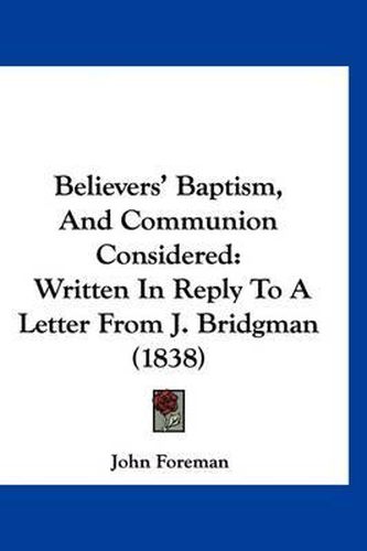 Believers' Baptism, and Communion Considered: Written in Reply to a Letter from J. Bridgman (1838)