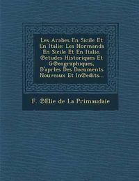 Cover image for Les Arabes En Sicile Et En Italie: Les Normands En Sicile Et En Italie. Etudes Historiques Et G Eographiques, D'Aprles Des Documents Nouveaux Et in Ed