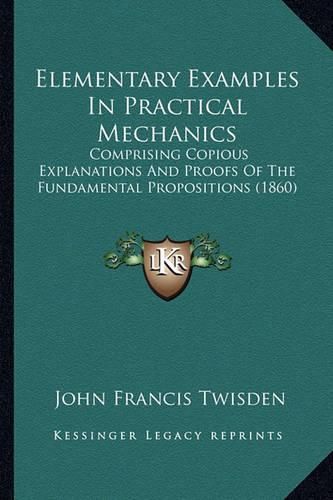 Cover image for Elementary Examples in Practical Mechanics: Comprising Copious Explanations and Proofs of the Fundamental Propositions (1860)