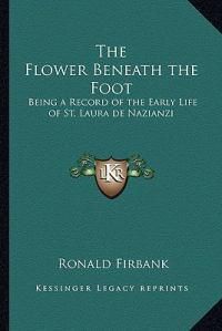 Cover image for The Flower Beneath the Foot: Being a Record of the Early Life of St. Laura de Nazianzi