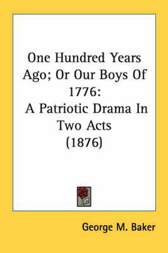 Cover image for One Hundred Years Ago; Or Our Boys of 1776: A Patriotic Drama in Two Acts (1876)