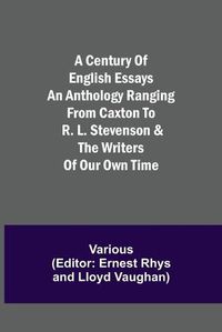 Cover image for A Century of English Essays An Anthology Ranging from Caxton to R. L. Stevenson & the Writers of Our Own Time