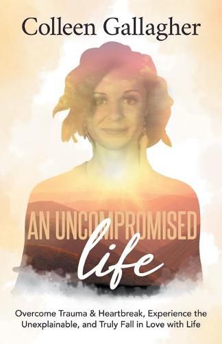 Cover image for An Uncompromised Life: Overcome Trauma and Heartbreak, Experience the Unexplainable, and Truly Fall in Love with Life