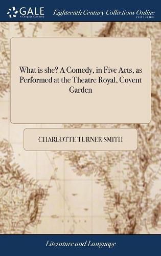 Cover image for What is she? A Comedy, in Five Acts, as Performed at the Theatre Royal, Covent Garden