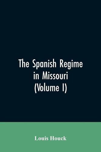 Cover image for The Spanish regime in Missouri; a collection of papers and documents relating to upper Louisiana principally within the present limits of Missouri during the dominion of Spain, from the Archives of the Indies at Seville, etc., translated from the original Span