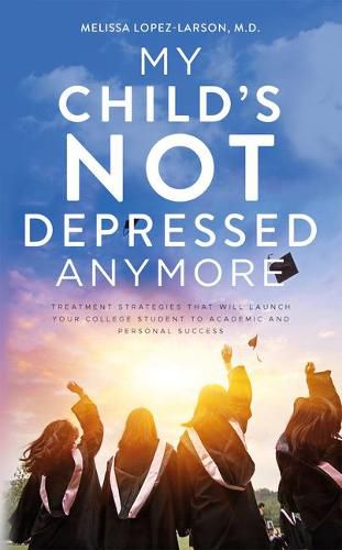 Cover image for My Child's Not Depressed Anymore: Treatment Strategies That Will Launch Your College Student to Academic and Personal Success