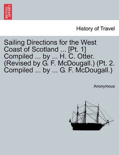 Cover image for Sailing Directions for the West Coast of Scotland ... [Pt. 1] Compiled ... by ... H. C. Otter. (Revised by G. F. McDougall.) (PT. 2. Compiled ... by ... G. F. McDougall.)