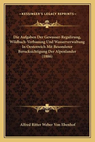 Die Aufgaben Der Gewasser-Regulirung, Wildbach-Verbauung Und Wasserverwaltung in Oesterreich Mit Besonderer Berucksichtigung Der Alpenlander (1886)