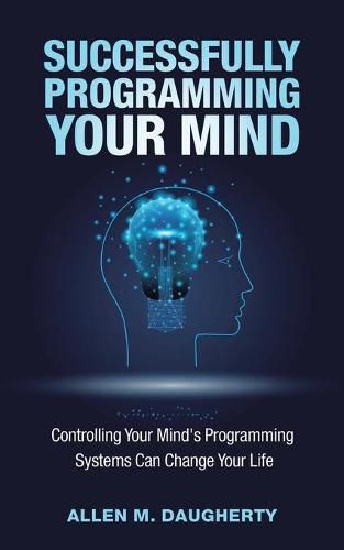 Cover image for Successfully Programming Your Mind: Controlling Your Mind's Programming Systems Can Change Your Life