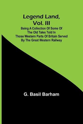 Cover image for Legend Land, Vol. III; Being a Collection of Some of the Old Tales Told in Those Western Parts of Britain Served by the Great Western Railway