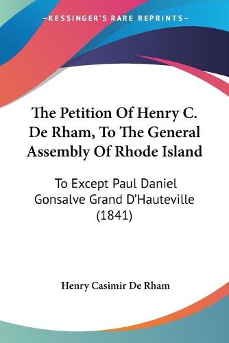 Cover image for The Petition of Henry C. de Rham, to the General Assembly of Rhode Island: To Except Paul Daniel Gonsalve Grand D'Hauteville (1841)