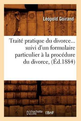 Cover image for Traite Pratique Du Divorce Suivi d'Un Formulaire Particulier A La Procedure Du Divorce (Ed.1884)