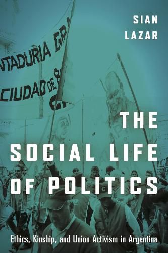 Cover image for The Social Life of Politics: Ethics, Kinship, and Union Activism in Argentina
