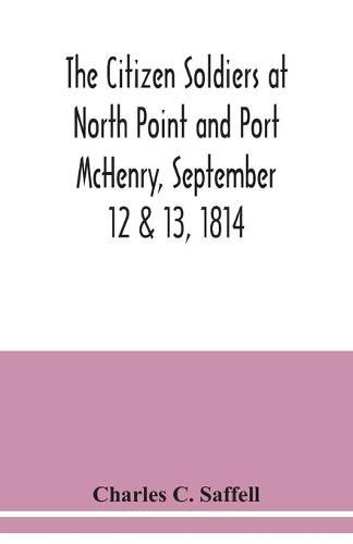 The citizen soldiers at North Point and Port McHenry, September 12 & 13, 1814. Resolves of the citizens in town meeting, particulars relating to the battle, official correspondence and honorable discharge of the troops. Also, celebration of the seventy-fifth a