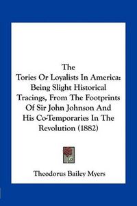 Cover image for The Tories or Loyalists in America: Being Slight Historical Tracings, from the Footprints of Sir John Johnson and His Co-Temporaries in the Revolution (1882)