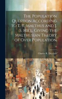 Cover image for The Population Question According to T. R. Malthus and J. S. Mill, Giving the Malthusian Theory of Over Population; 53