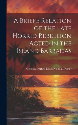 Cover image for A Briefe Relation of the Late Horrid Rebellion Acted in the Island Barbadas