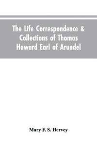 Cover image for The Life Correspondence & Collections of Thomas Howard Earl of Arundel, Father of Vertu in England