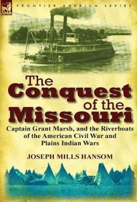 Cover image for The Conquest of the Missouri: Captain Grant Marsh, and the Riverboats of the American Civil War and Plains Indian Wars