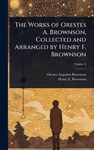 Cover image for The Works of Orestes A. Brownson, Collected and Arranged by Henry F. Brownson