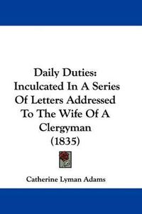 Cover image for Daily Duties: Inculcated In A Series Of Letters Addressed To The Wife Of A Clergyman (1835)