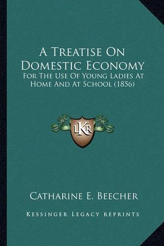 Cover image for A Treatise on Domestic Economy a Treatise on Domestic Economy: For the Use of Young Ladies at Home and at School (1856) for the Use of Young Ladies at Home and at School (1856)