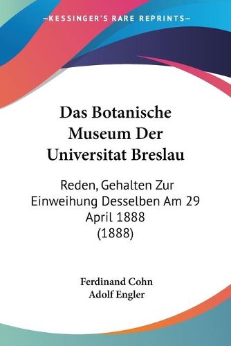 Cover image for Das Botanische Museum Der Universitat Breslau: Reden, Gehalten Zur Einweihung Desselben Am 29 April 1888 (1888)