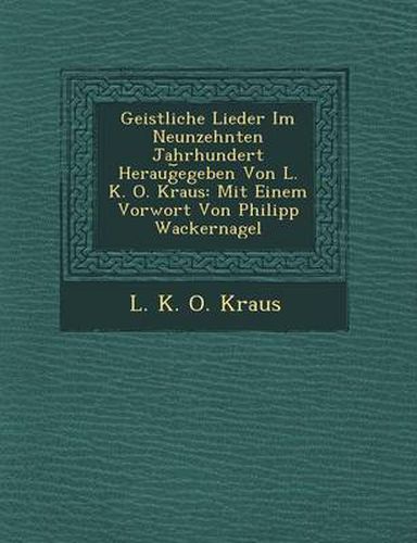 Geistliche Lieder Im Neunzehnten Jahrhundert Heraug Egeben Von L. K. O. Kraus: Mit Einem Vorwort Von Philipp Wackernagel