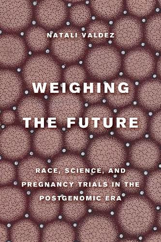 Cover image for Weighing the Future: Race, Science, and Pregnancy Trials in the Postgenomic Era