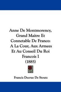 Cover image for Anne de Montmorency, Grand Maitre Et Connetable de France: a la Cour, Aux Armees Et Au Conseil Du Roi Francois I (1885)