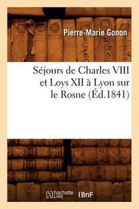 Cover image for Sejours de Charles VIII Et Loys XII A Lyon Sur Le Rosne (Ed.1841)