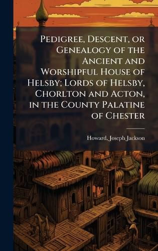Cover image for Pedigree, Descent, or Genealogy of the Ancient and Worshipful House of Helsby; Lords of Helsby, Chorlton and Acton, in the County Palatine of Chester