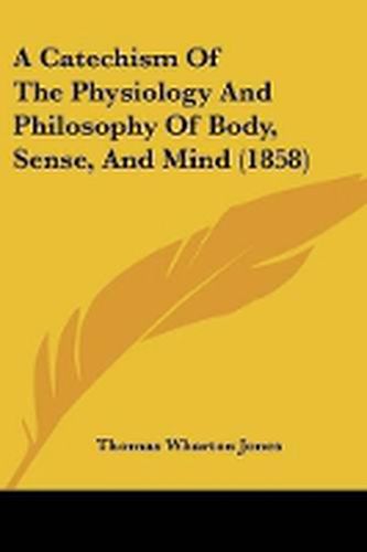 Cover image for A Catechism Of The Physiology And Philosophy Of Body, Sense, And Mind (1858)