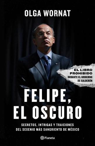 Cover image for Felipe, El Oscuro: Secretos, Intrigas Y Traiciones del Sexenio Mas Sangriento de Mexico