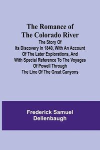 Cover image for The Romance of the Colorado River; The Story of its Discovery in 1840, with an Account of the Later Explorations, and with Special Reference to the Voyages of Powell through the Line of the Great Canyons