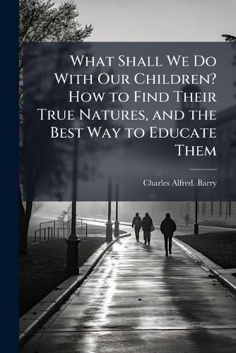 Cover image for What Shall We Do With Our Children? How to Find Their True Natures, and the Best Way to Educate Them