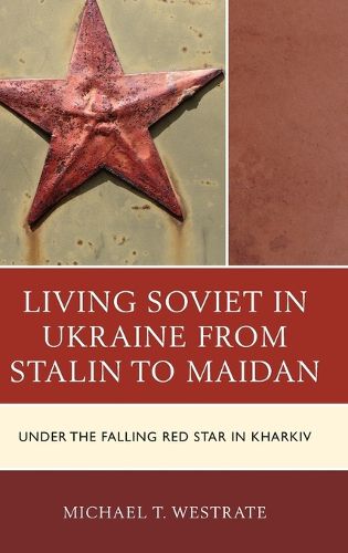 Cover image for Living Soviet in Ukraine from Stalin to Maidan: Under the Falling Red Star in Kharkiv