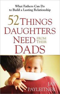 Cover image for 52 Things Daughters Need from Their Dads: What Fathers Can Do to Build a Lasting Relationship