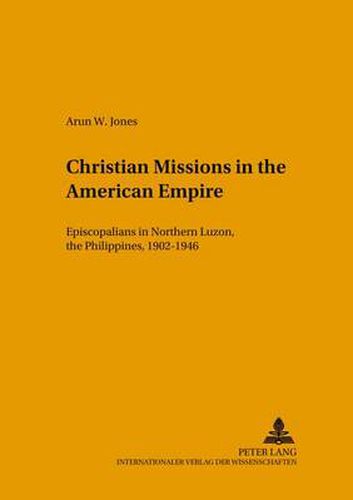 Christian Missions in the American Empire: Episcopalians in Northern Luzon, the Philippines, 1902-1946