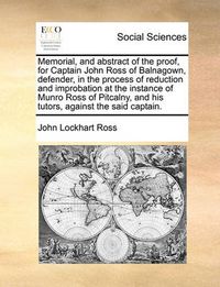 Cover image for Memorial, and Abstract of the Proof, for Captain John Ross of Balnagown, Defender, in the Process of Reduction and Improbation at the Instance of Munro Ross of Pitcalny, and His Tutors, Against the Said Captain.