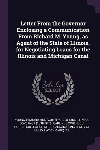Cover image for Letter From the Governor Enclosing a Communication From Richard M. Young, as Agent of the State of Illinois, for Negotiating Loans for the Illinois and Michigan Canal