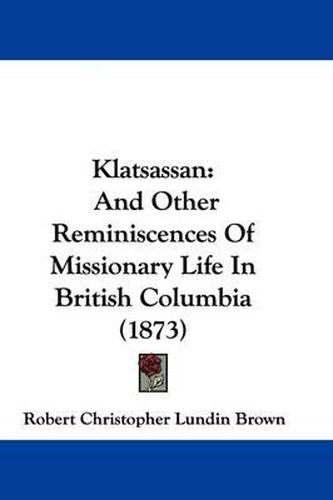 Cover image for Klatsassan: And Other Reminiscences Of Missionary Life In British Columbia (1873)