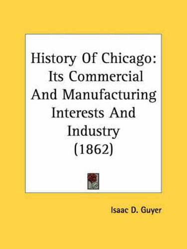 Cover image for History Of Chicago: Its Commercial And Manufacturing Interests And Industry (1862)