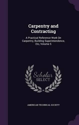 Cover image for Carpentry and Contracting: A Practical Reference Work on Carpentry, Building Superintendence, Etc, Volume 5